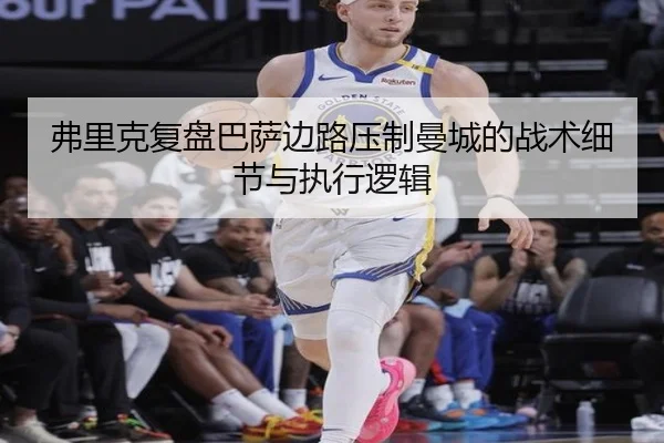 弗里克复盘巴萨边路压制曼城的战术细节与执行逻辑