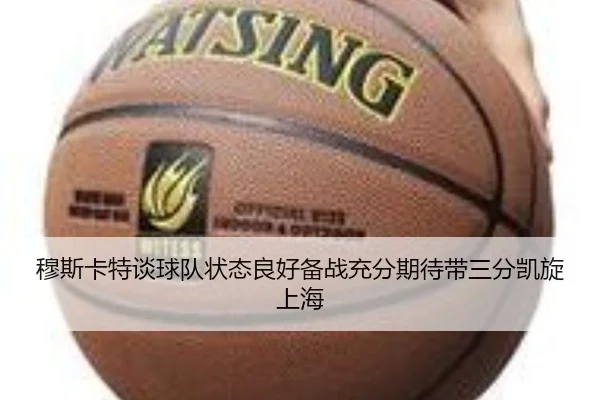 穆斯卡特谈球队状态良好备战充分期待带三分凯旋上海