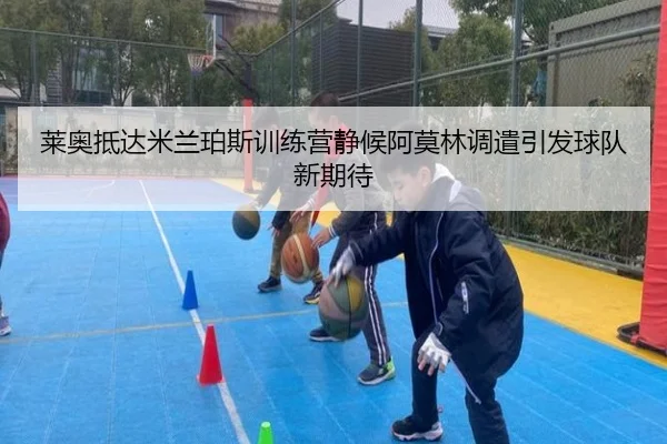 莱奥抵达米兰珀斯训练营静候阿莫林调遣引发球队新期待